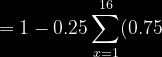 =1-0.25\sum_{x=1}^{16}\(0.75)^{x-1}
